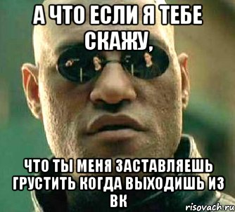 а что если я тебе скажу, что ты меня заставляешь грустить когда выходишь из вк, Мем  а что если я скажу тебе