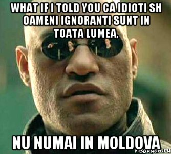 what if i told you ca idioti sh oameni ignoranti sunt in toata lumea, nu numai in moldova, Мем  а что если я скажу тебе