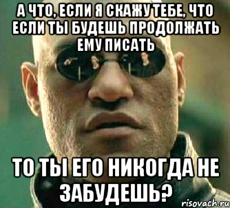 а что, если я скажу тебе, что если ты будешь продолжать ему писать то ты его никогда не забудешь?, Мем  а что если я скажу тебе