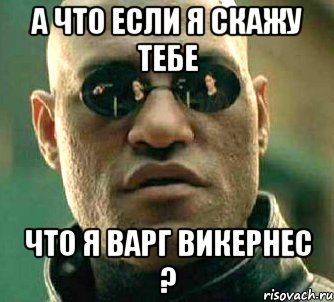 а что если я скажу тебе ЧТО Я ВАРГ ВИКЕРНЕС ?