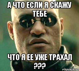 А что если я скажу тебе Что я ее уже трахал ???, Мем  а что если я скажу тебе