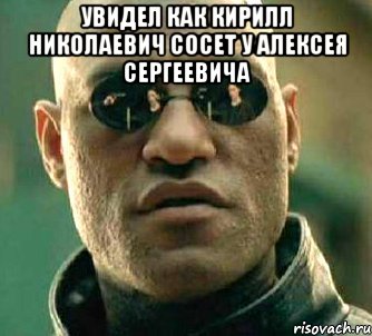 увидел как Кирилл николаевич сосет у Алексея сергеевича , Мем  а что если я скажу тебе