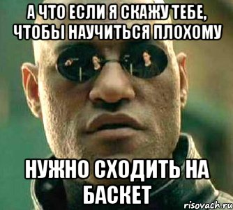 А что если я скажу тебе, чтобы научиться плохому Нужно сходить на баскет, Мем  а что если я скажу тебе