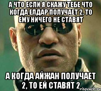 А что если я скажу тебе что когда Елдар получает 2, то ему ничего не ставят а когда Айжан получает 2, то ей ставят 2, Мем  а что если я скажу тебе