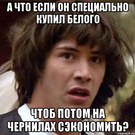 а что если он специально купил белого чтоб потом на чернилах сэкономить?, Мем А что если (Киану Ривз)