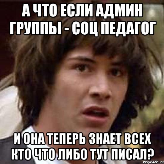 а что если админ группы - соц педагог и она теперь знает всех кто что либо тут писал?, Мем А что если (Киану Ривз)