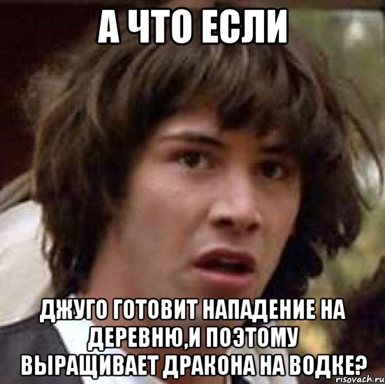 а что если джуго готовит нападение на деревню,и поэтому выращивает дракона на водке?, Мем А что если (Киану Ривз)