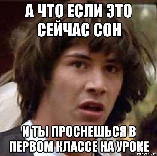 а что если это сейчас сон и ты проснешься в первом классе на уроке, Мем А что если (Киану Ривз)