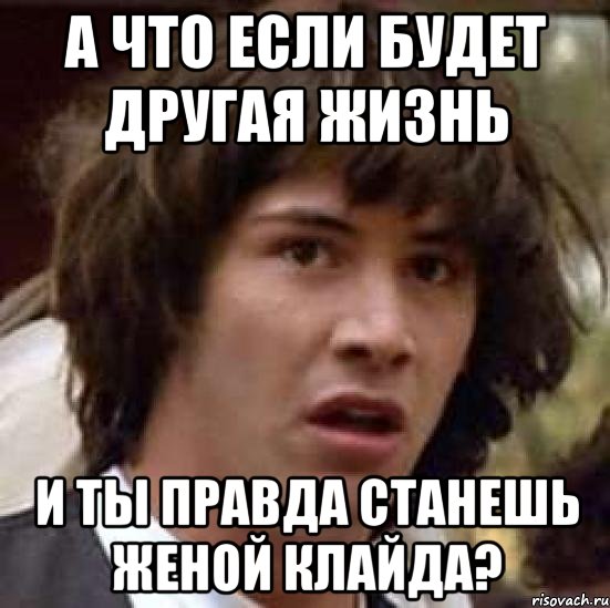 а что если будет другая жизнь и ты правда станешь женой клайда?, Мем А что если (Киану Ривз)