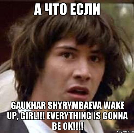а что если gaukhar shyrymbaeva wake up, girl!!! everything is gonna be ok!!!, Мем А что если (Киану Ривз)