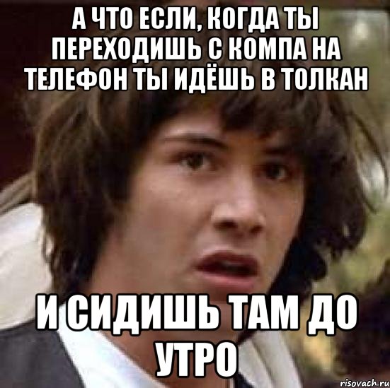 а что если, когда ты переходишь с компа на телефон ты идёшь в толкан и сидишь там до утро, Мем А что если (Киану Ривз)