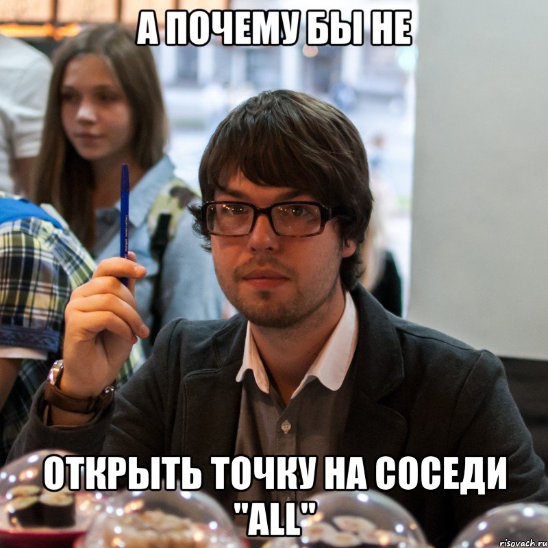 а почему бы не открыть точку на соседи "all", Мем А что если