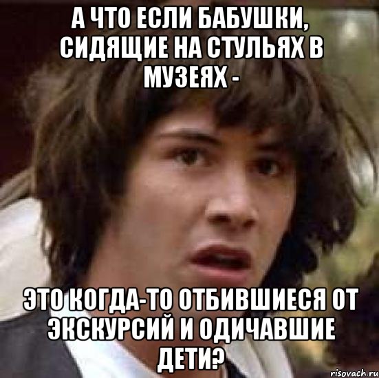 А что если бабушки, сидящие на стульях в музеях - это когда-то отбившиеся от экскурсий и одичавшие дети?, Мем А что если (Киану Ривз)