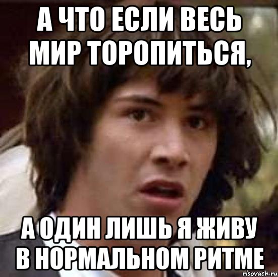 А что если весь мир торопиться, а один лишь я живу в нормальном ритме, Мем А что если (Киану Ривз)