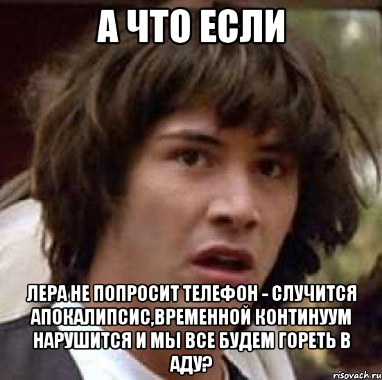 А что если Лера не попросит телефон - случится апокалипсис,временной континуум нарушится и мы все будем гореть в аду?, Мем А что если (Киану Ривз)