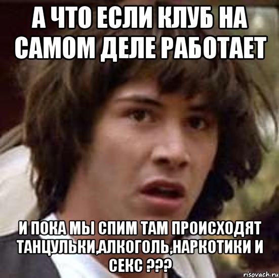 а что если клуб на самом деле работает и пока мы спим там происходят танцульки,алкоголь,наркотики и секс ???, Мем А что если (Киану Ривз)