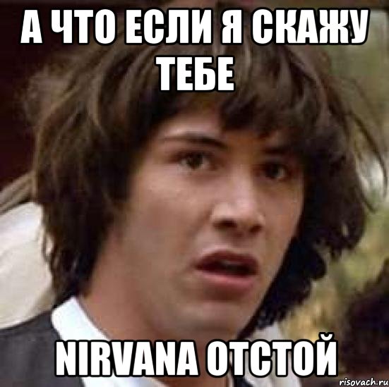 а что если я скажу тебе NIRVANA отстой, Мем А что если (Киану Ривз)