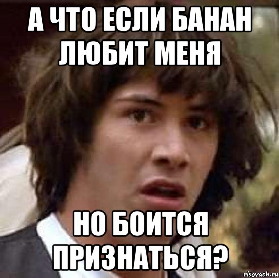 А ЧТО ЕСЛИ БАНАН ЛЮБИТ МЕНЯ НО БОИТСЯ ПРИЗНАТЬСЯ?, Мем А что если (Киану Ривз)