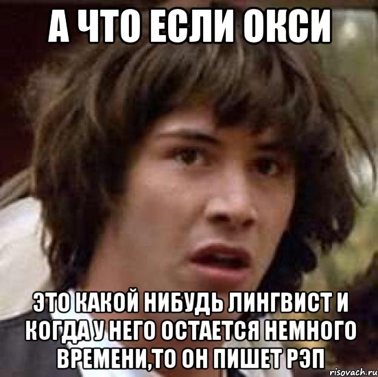 а что если окси это какой нибудь лингвист и когда у него остается немного времени,то он пишет рэп, Мем А что если (Киану Ривз)