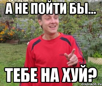 а не пойти бы... тебе на хуй?, Мем А НЕ ПОЙТИ БЫ ТЕБЯ НА ХУЙ