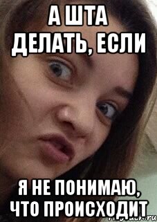 а шта делать, если я не понимаю, что происходит