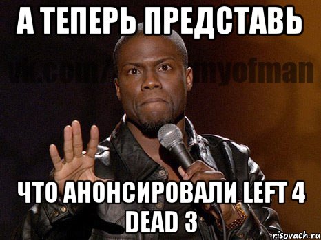 а теперь представь что анонсировали left 4 dead 3, Мем  А теперь представь