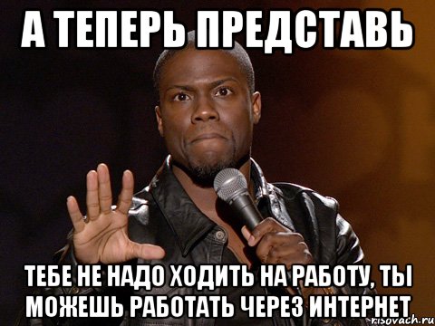 а теперь представь тебе не надо ходить на работу, ты можешь работать через интернет, Мем  А теперь представь