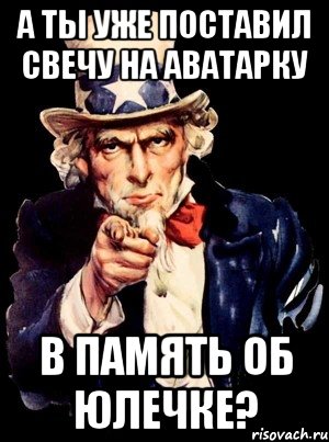 А ТЫ УЖЕ ПОСТАВИЛ СВЕЧУ НА АВАТАРКУ В ПАМЯТЬ ОБ ЮЛЕЧКЕ?, Мем а ты