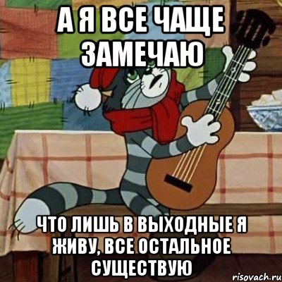 А Я ВСЕ ЧАЩЕ ЗАМЕЧАЮ ЧТО ЛИШЬ В ВЫХОДНЫЕ Я ЖИВУ, ВСЕ ОСТАЛЬНОЕ СУЩЕСТВУЮ