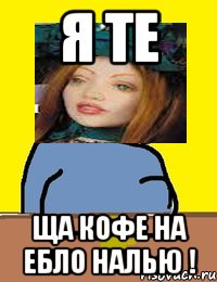 я те ща кофе на ебло налью !