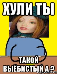 хули ты такой выёбистый а ?
