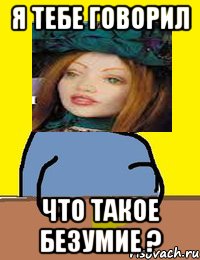 я тебе говорил что такое безумие ?
