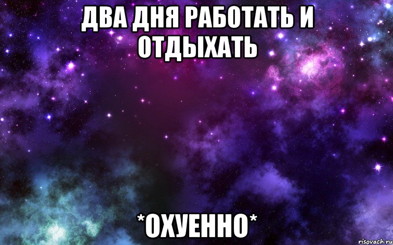 Два дня работать и отдыхать *Охуенно*