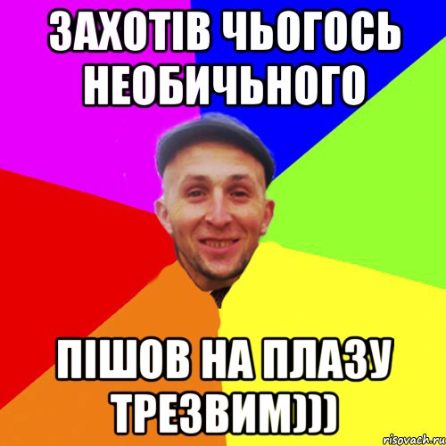 Захотів чьогось необичьного Пішов на плазу трезвим)))