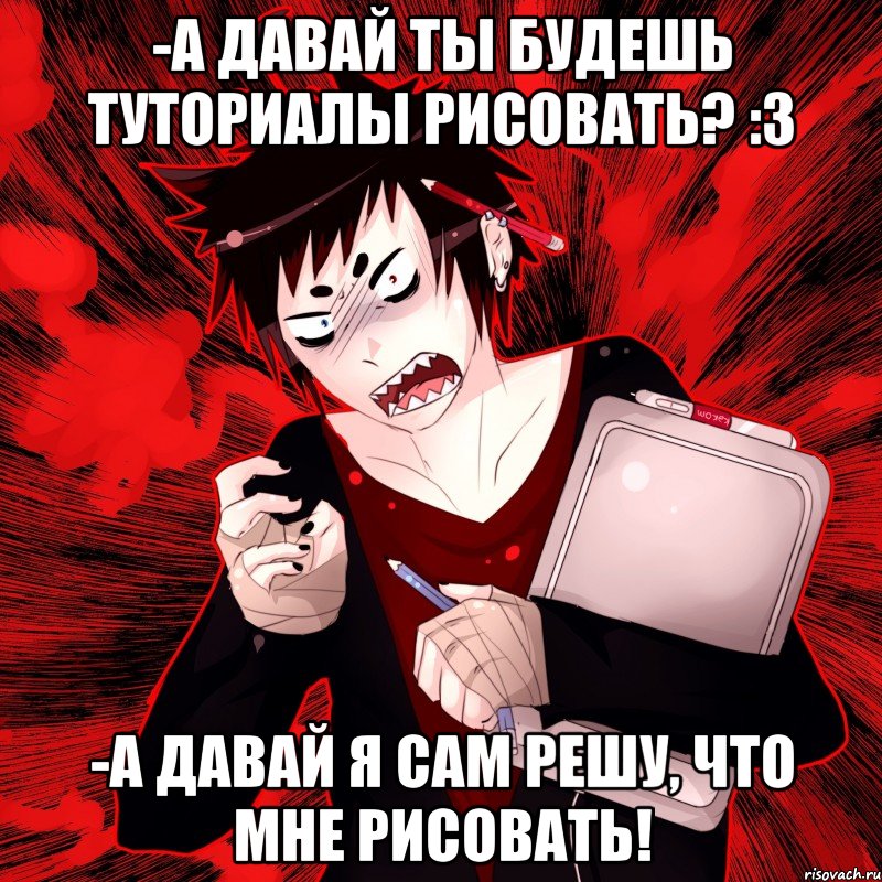 -А давай ты будешь туториалы рисовать? :3 -А давай я сам решу, что мне рисовать!, Мем Агрессивный Художник