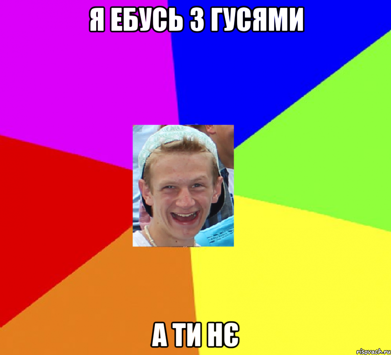 я ебусь з гусями а ти нє