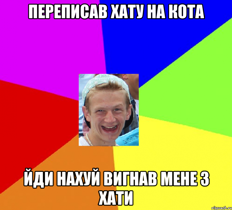 переписав хату на кота йди нахуй вигнав мене з хати