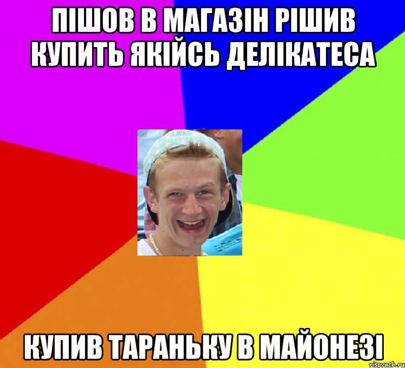 пішов в магазін рішив купить якійсь делікатеса купив тараньку в майонезі