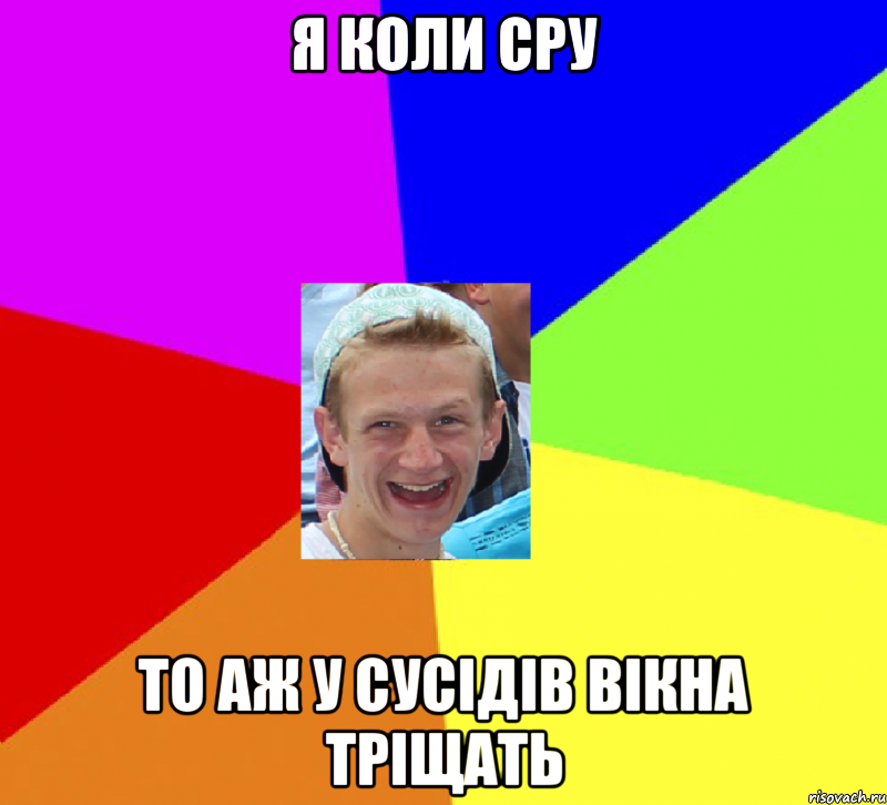 я коли сру то аж у сусідів вікна тріщать