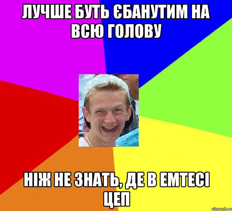 лучше буть єбанутим на всю голову ніж не знать, де в емтесі цеп