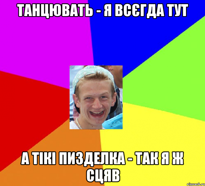 танцювать - я всєгда тут а тікі пизделка - так я ж сцяв