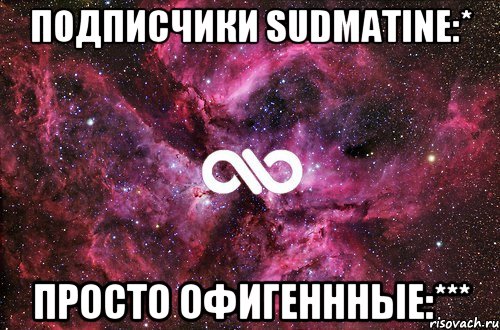 подписчики sudmatine:* просто офигеннные:***, Мем офигенно