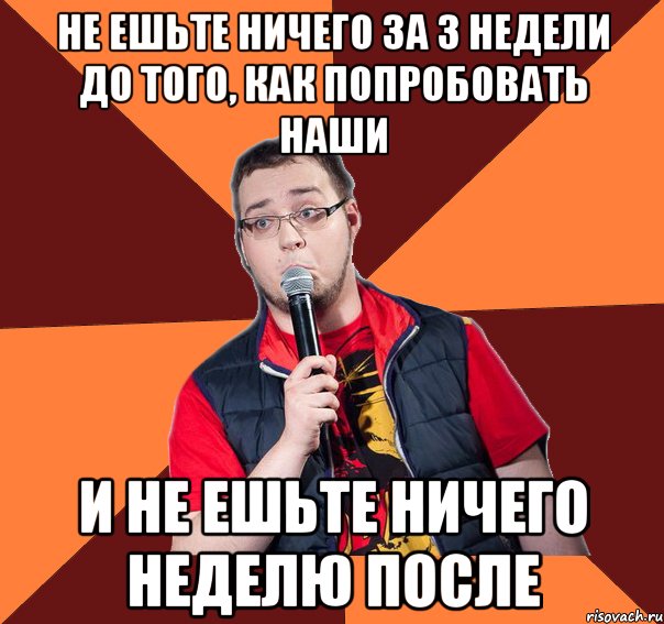 не ешьте ничего за 3 недели до того, как попробовать наши и не ешьте ничего неделю после