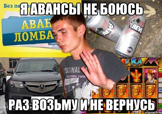 я авансы не боюсь раз возьму и не вернусь