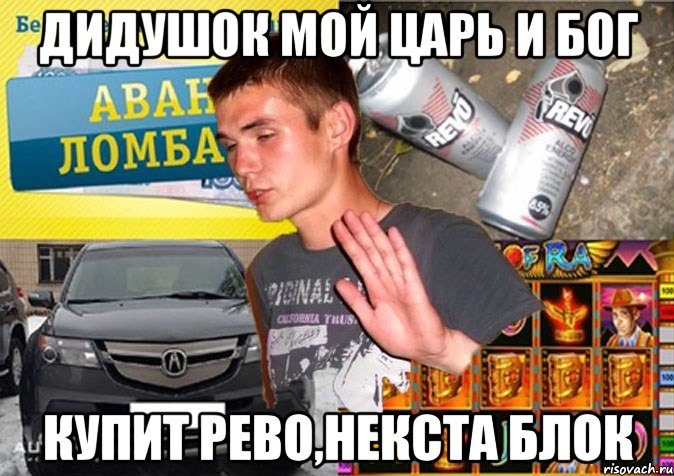 дидушок мой царь и бог купит рево,некста блок