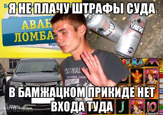 я не плачу штрафы суда в бамжацком прикиде нет входа туда