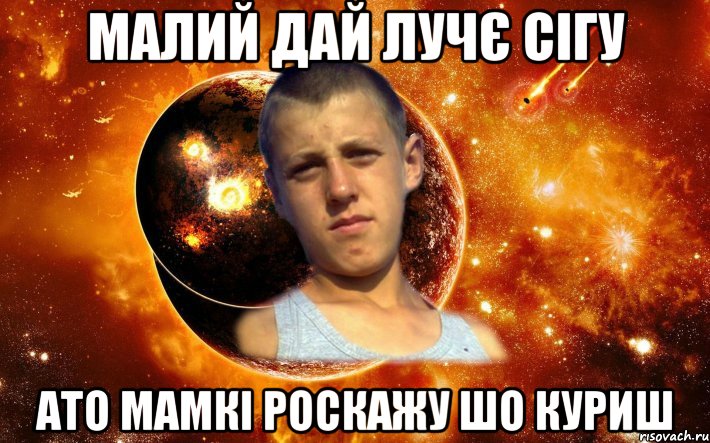 малий дай лучє сігу ато мамкі роскажу шо куриш