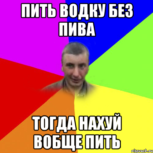 пить водку без пива тогда нахуй вобще пить