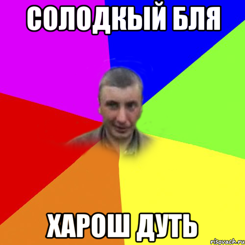 солодкый бля харош дуть
