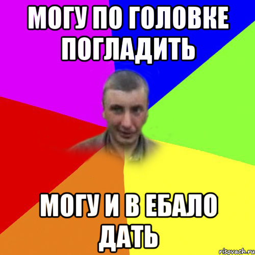 могу по головке погладить могу и в ебало дать